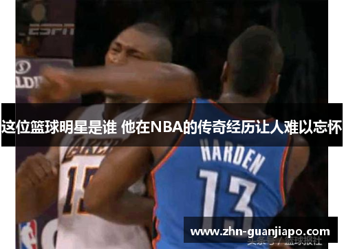 这位篮球明星是谁 他在NBA的传奇经历让人难以忘怀